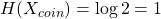 H(X_{coin}) = \log{2} = 1